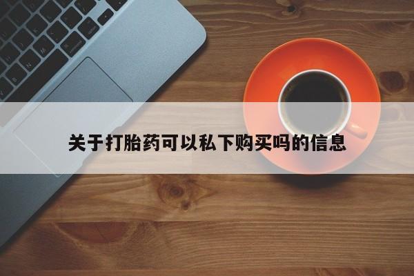 私人卖打胎药电话多少关于打胎药可以私下购买吗的信息