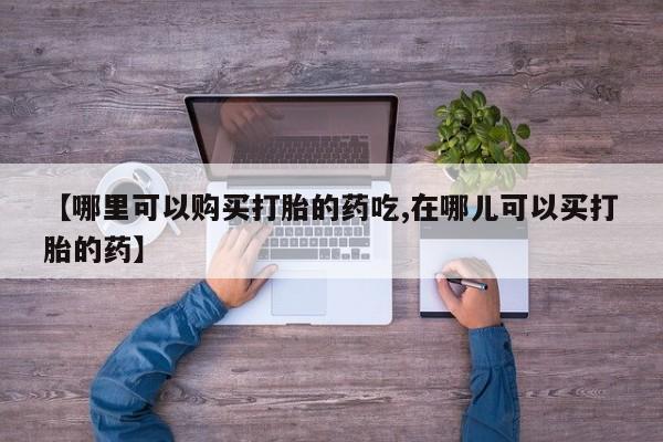 私人卖打胎药电话多少【哪里可以购买打胎的药吃,在哪儿可以买打胎的药】