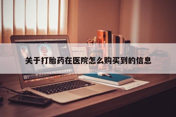 私人卖打胎药电话多少关于打胎药在医院怎么购买到的信息