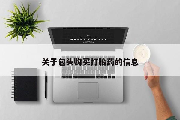 私人卖打胎药电话多少关于包头购买打胎药的信息
