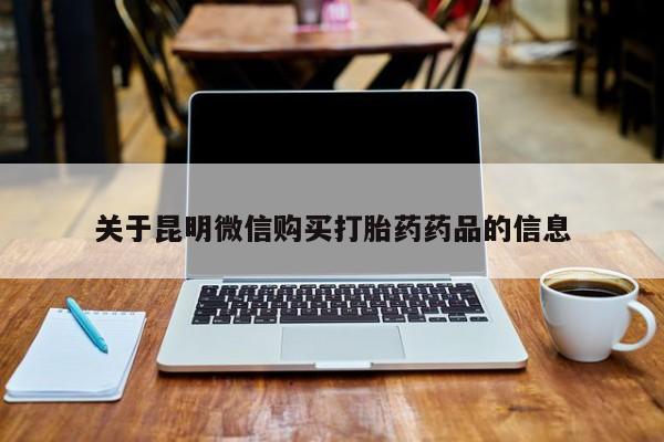私人卖打胎药电话多少关于昆明微信购买打胎药药品的信息