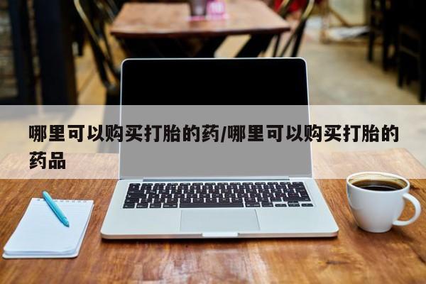 私人卖打胎药电话多少哪里可以购买打胎的药/哪里可以购买打胎的药品